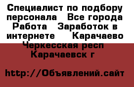 Специалист по подбору персонала - Все города Работа » Заработок в интернете   . Карачаево-Черкесская респ.,Карачаевск г.